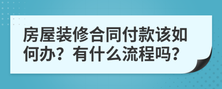 房屋装修合同付款该如何办？有什么流程吗？