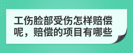 工伤脸部受伤怎样赔偿呢，赔偿的项目有哪些