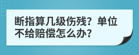 断指算几级伤残？单位不给赔偿怎么办？