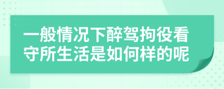 一般情况下醉驾拘役看守所生活是如何样的呢