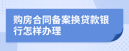 购房合同备案换贷款银行怎样办理