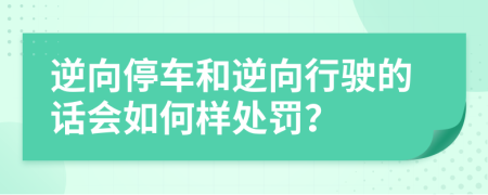 逆向停车和逆向行驶的话会如何样处罚？