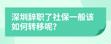 深圳辞职了社保一般该如何转移呢？