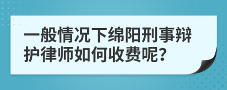 一般情况下绵阳刑事辩护律师如何收费呢？