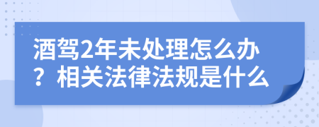 酒驾2年未处理怎么办？相关法律法规是什么