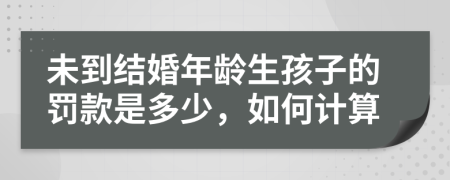 未到结婚年龄生孩子的罚款是多少，如何计算