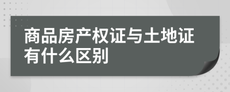 商品房产权证与土地证有什么区别