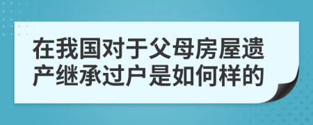 在我国对于父母房屋遗产继承过户是如何样的