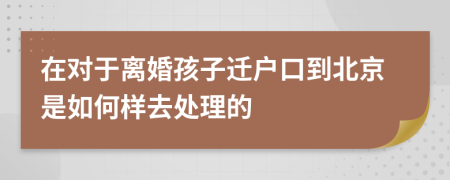 在对于离婚孩子迁户口到北京是如何样去处理的