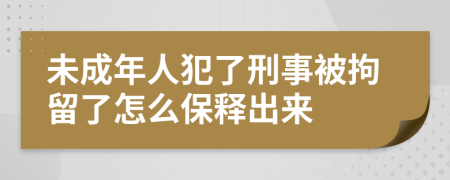 未成年人犯了刑事被拘留了怎么保释出来