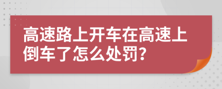 高速路上开车在高速上倒车了怎么处罚？