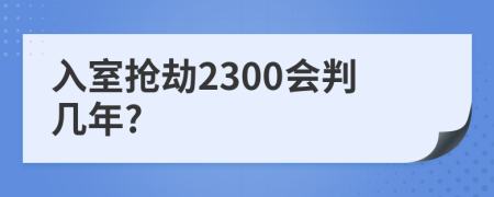 入室抢劫2300会判几年?