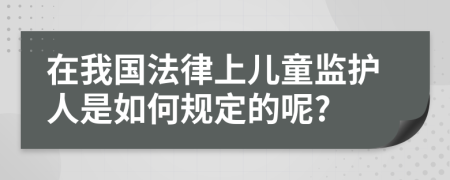 在我国法律上儿童监护人是如何规定的呢?