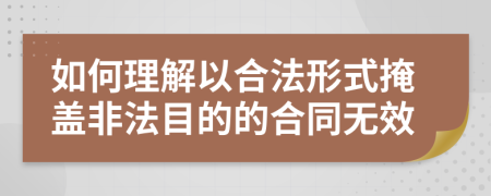 如何理解以合法形式掩盖非法目的的合同无效