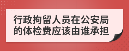 行政拘留人员在公安局的体检费应该由谁承担