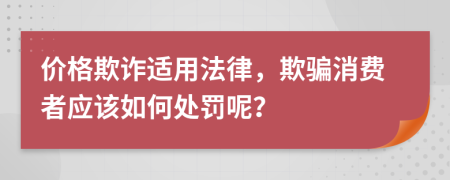 价格欺诈适用法律，欺骗消费者应该如何处罚呢？
