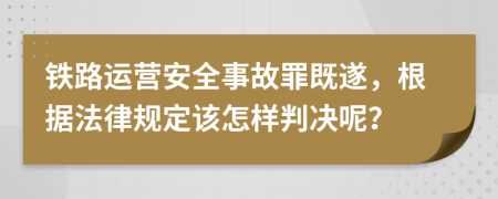 铁路运营安全事故罪既遂，根据法律规定该怎样判决呢？