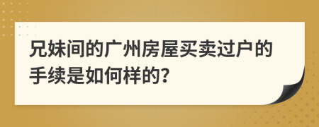 兄妹间的广州房屋买卖过户的手续是如何样的？
