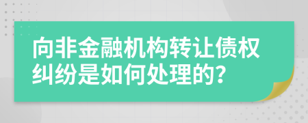 向非金融机构转让债权纠纷是如何处理的？