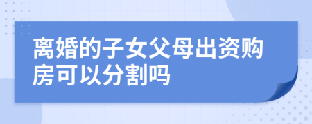 离婚的子女父母出资购房可以分割吗