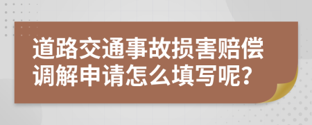 道路交通事故损害赔偿调解申请怎么填写呢？