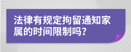 法律有规定拘留通知家属的时间限制吗？