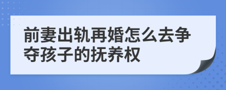 前妻出轨再婚怎么去争夺孩子的抚养权