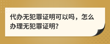 代办无犯罪证明可以吗，怎么办理无犯罪证明？