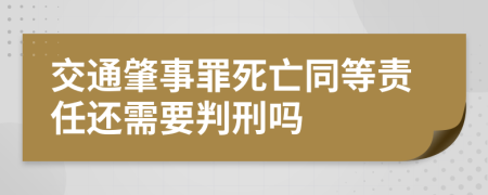 交通肇事罪死亡同等责任还需要判刑吗