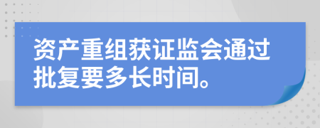 资产重组获证监会通过批复要多长时间。