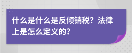 什么是什么是反倾销税？法律上是怎么定义的？