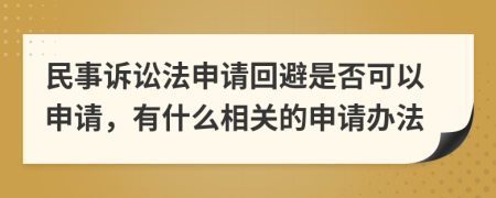 民事诉讼法申请回避是否可以申请，有什么相关的申请办法