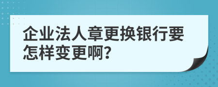 企业法人章更换银行要怎样变更啊？