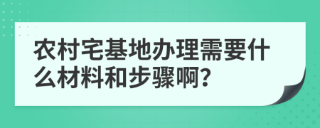农村宅基地办理需要什么材料和步骤啊？