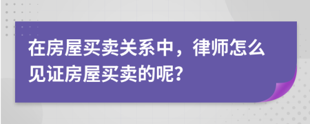 在房屋买卖关系中，律师怎么见证房屋买卖的呢？