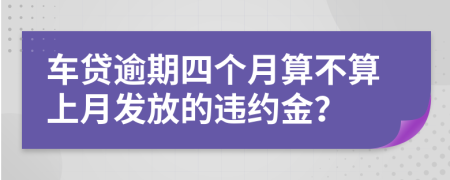 车贷逾期四个月算不算上月发放的违约金？