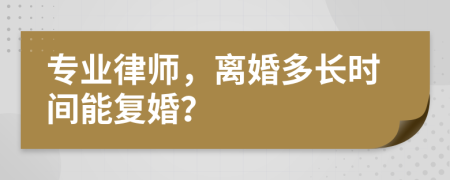 专业律师，离婚多长时间能复婚？