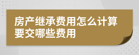 房产继承费用怎么计算要交哪些费用
