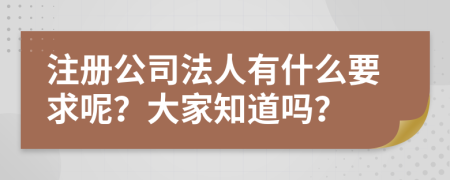 注册公司法人有什么要求呢？大家知道吗？