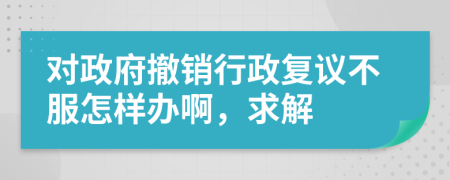 对政府撤销行政复议不服怎样办啊，求解