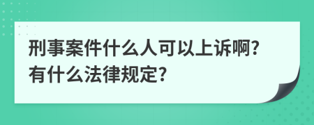 刑事案件什么人可以上诉啊?有什么法律规定?