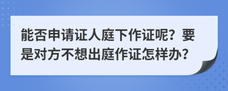 能否申请证人庭下作证呢？要是对方不想出庭作证怎样办？