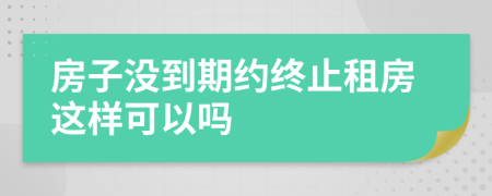 房子没到期约终止租房这样可以吗