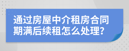 通过房屋中介租房合同期满后续租怎么处理？