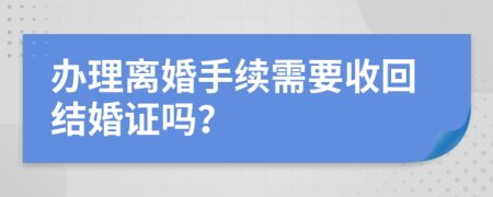 办理离婚手续需要收回结婚证吗？