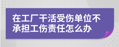 在工厂干活受伤单位不承担工伤责任怎么办