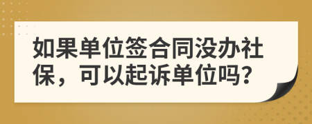 如果单位签合同没办社保，可以起诉单位吗？