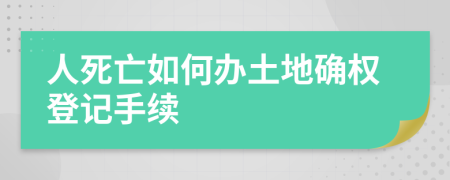 人死亡如何办土地确权登记手续