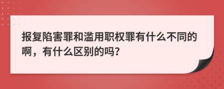 报复陷害罪和滥用职权罪有什么不同的啊，有什么区别的吗？