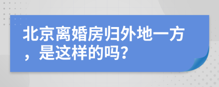 北京离婚房归外地一方，是这样的吗？